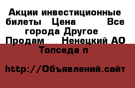 Акции-инвестиционные билеты › Цена ­ 150 - Все города Другое » Продам   . Ненецкий АО,Топседа п.